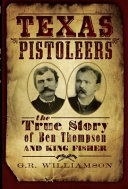 Texas pistoleers : the true story of Ben Thompson and King Fisher /