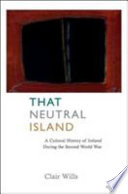 That neutral island : a cultural history of Ireland during the Second World War /