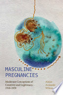 Masculine pregnancies : modernist conceptions of creativity and legitimacy, 1918-1939 /