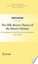 The Hill-Brown theory of the moon's motion : its coming-to-be and short-lived ascendancy (1877-1984) /