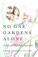 No one gardens alone : a life of Elizabeth Lawrence /