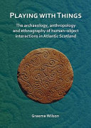 Playing with things : the archaeology, anthropology and ethnography of human-object interactions in Atlantic Scotland /