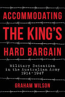 Accommodating the King's hard bargain : military detention in the Australian army, 1914-1947 /