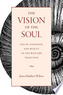 The vision of the soul : truth, goodness, and beauty in the western tradition /