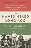 The names heard long ago : how the golden age of Hungarian soccer shaped the modern game /