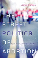 The street politics of abortion : speech, violence, and America's culture wars /