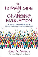 The human side of changing education : how to lead change with clarity, conviction and courage /