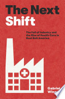 The next shift : the fall of industry and the rise of health care in rust belt America /