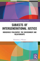 Subjects of intergenerational justice : indigenous philosophy, the environment and relationships /