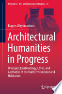 Architectural Humanities in Progress : Divulging Epistemology, Ethics, and Aesthetics of the Built Environment and Habitation /