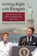 Getting right with Reagan : the struggle for true conservatism, 1980-2016 /