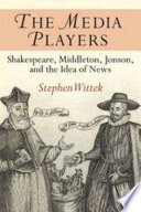 The media players : Shakespeare, Middleton, Jonson, and the idea of news /