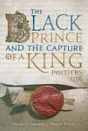 The Black Prince and the capture of a king, Poitiers 1356 /