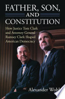 Father, son, and constitution : how Justice Tom Clark and Attorney General Ramsey Clark shaped American democracy /