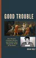 Good trouble : how deviants, criminals, heretics, and outsiders have changed the world for the better /