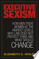Executive sexism : how men treat women at the highest levels, why law does not protect them, and what should change /