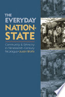 The everyday nation-state : community & ethnicity in nineteenth-century Nicaragua /