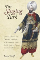 The singing Turk : Ottoman power and operatic emotions on the European stage from the siege of Vienna to the age of Napoleon /