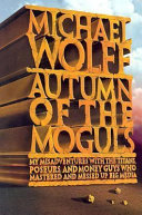 Autumn of the moguls : my misadventures with the titans, poseurs, and money guys who mastered and messed up big media /