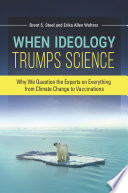 When ideology trumps science : why we question the experts on everything from climate change to vaccinations /