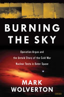 Burning the sky : Operation Argus and the untold story of the Cold War nuclear tests in outer space /