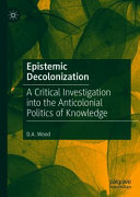 Epistemic decolonization : a critical investigation into the anticolonial politics of knowledge /