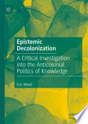Epistemic Decolonization : A Critical Investigation into the Anticolonial Politics of Knowledge  /