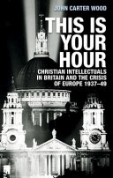 This is your hour : Christian intellectuals in Britain and the crisis of Europe, 1937-49 /