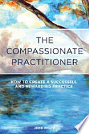 The compassionate practitioner : how to create a successful and rewarding practice /