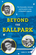 Beyond the ballpark : the honorable, immoral, and eccentric lives of baseball legends /