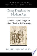 Going Dutch in the modern age : Abraham Kuyper's struggle for a free church in the Netherlands /