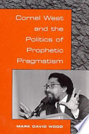 Cornel West and the politics of prophetic pragmatism /