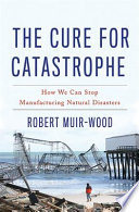 The cure for catastrophe : how we can stop manufacturing natural disasters /