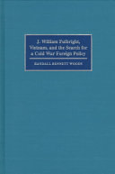 J. William Fulbright, Vietnam, and the search for a cold war foreign policy /