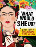 What would she do? : 25 true stories of trailblazing rebel women /