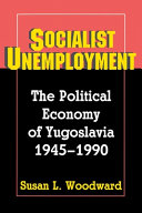 Socialist unemployment : the political economy of Yugoslavia, 1945-1990 /