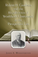 Robert H. Gardiner and the reunification of worldwide Christianity in the Progressive Era /