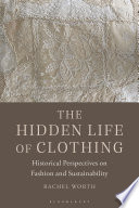 The hidden life of clothing : historical perspectives on fashion and sustainability /