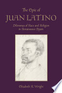 The epic of Juan Latino : dilemmas of race and religion in Renaissance Spain /