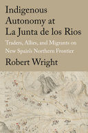 Indigenous autonomy at La Junta de Los Rios : traders, allies, and migrants on New Spain's northern frontier /