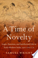 A time of novelty : logic, emotion, and intellectual life in early modern India, 1500-1700 C.E. /