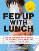 Fed up with lunch : how one anonymous teacher revealed the truth about school lunches--and how we can change them! /