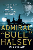 Admiral "Bull" Halsey : the life and wars of the Navy's most controversial commander /