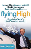 Flying high : how JetBlue founder and CEO David Neeleman beats the competition --- even in the world's most turbulent industry /