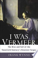 I was Vermeer : the rise and fall of the twentieth century's greatest forger /
