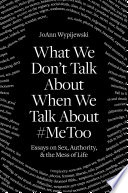 What we don't talk about when we talk about #MeToo : essays on sex, authority & the mess of life /