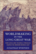 Worldmaking in the long Great War : how local and colonial struggles shaped the modern Middle East /