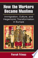 How the Workers Became Muslims : Immigration, Culture, and Hegemonic Transformation in Europe /