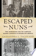 Escaped nuns : true womanhood and the campaign against convents in antebellum America /