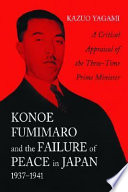 Konoe Fumimaro and the failure of peace in Japan, 1937-1941 : a critical appraisal of the three-time prime minister /